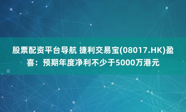 股票配资平台导航 捷利交易宝(08017.HK)盈喜：预期年度净利不少于5000万港元