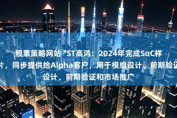 股票策略网站 *ST高鸿：2024年完成SoC样片设计并流片，同步提供给Alpha客户，用于模组设计、前期验证和市场推广