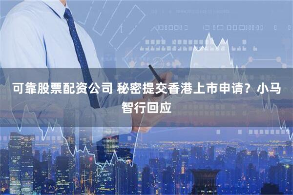 可靠股票配资公司 秘密提交香港上市申请？小马智行回应
