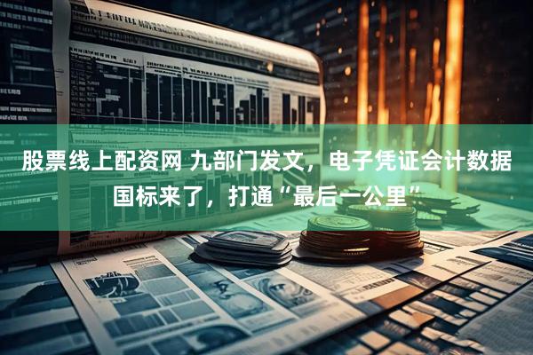 股票线上配资网 九部门发文，电子凭证会计数据国标来了，打通“最后一公里”