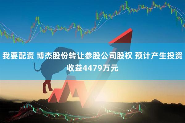 我要配资 博杰股份转让参股公司股权 预计产生投资收益4479万元