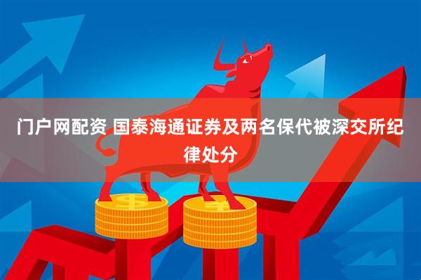 门户网配资 国泰海通证券及两名保代被深交所纪律处分