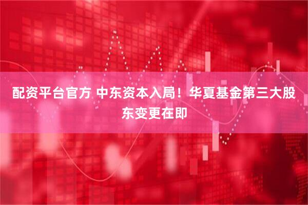 配资平台官方 中东资本入局！华夏基金第三大股东变更在即