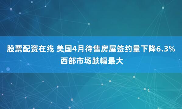 股票配资在线 美国4月待售房屋签约量下降6.3% 西部市场跌幅最大