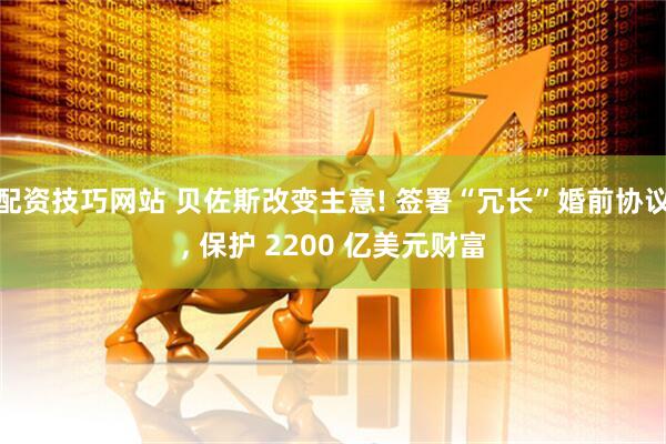 配资技巧网站 贝佐斯改变主意! 签署“冗长”婚前协议, 保护 2200 亿美元财富