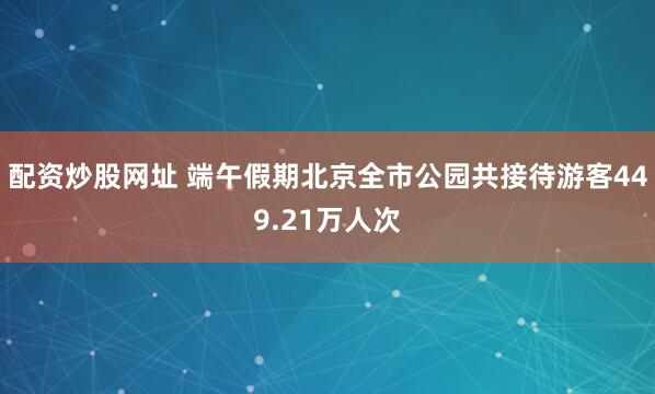 配资炒股网址 端午假期北京全市公园共接待游客449.21万人次