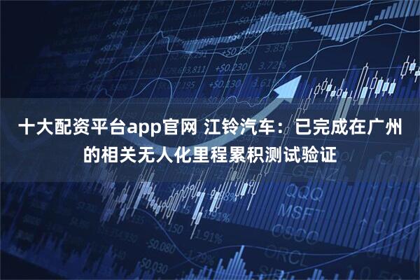 十大配资平台app官网 江铃汽车：已完成在广州的相关无人化里程累积测试验证