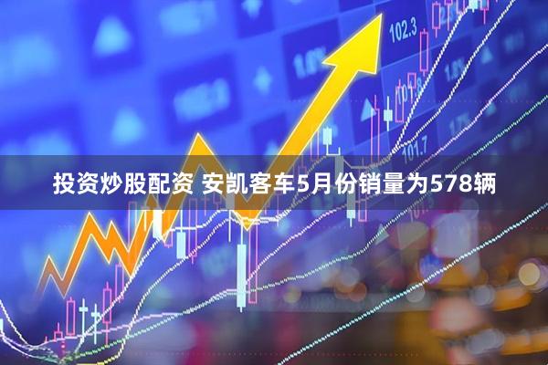 投资炒股配资 安凯客车5月份销量为578辆