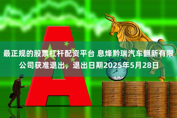 最正规的股票杠杆配资平台 息烽黔瑞汽车翻新有限公司获准退出，退出日期2025年5月28日