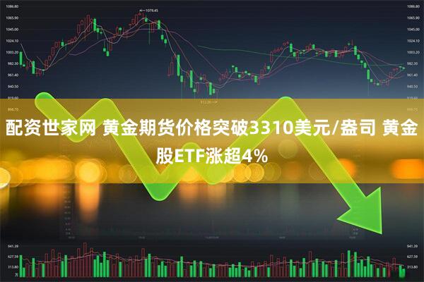 配资世家网 黄金期货价格突破3310美元/盎司 黄金股ETF涨超4%