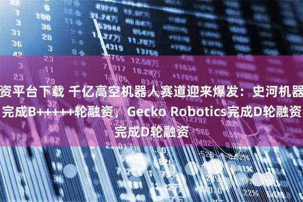 配资平台下载 千亿高空机器人赛道迎来爆发：史河机器人完成B+++++轮融资，Gecko Robotics完成D轮融资