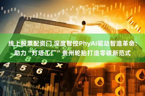 线上股票配资门 深度智控PhyAI驱动智造革命:助力“灯塔工厂”贵州轮胎打造零碳新范式