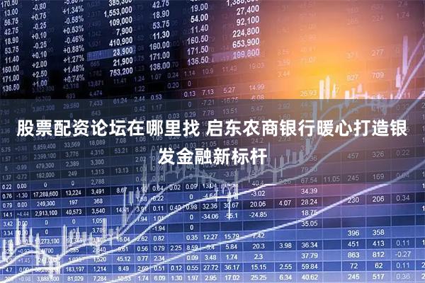 股票配资论坛在哪里找 启东农商银行暖心打造银发金融新标杆
