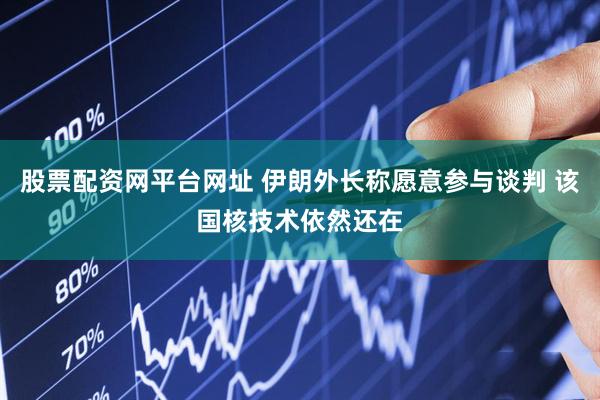 股票配资网平台网址 伊朗外长称愿意参与谈判 该国核技术依然还在