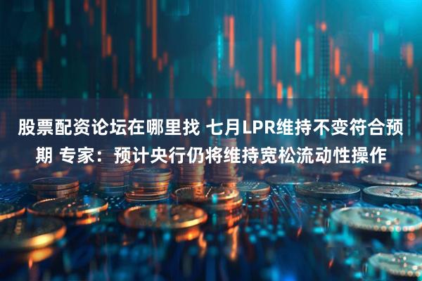 股票配资论坛在哪里找 七月LPR维持不变符合预期 专家：预计央行仍将维持宽松流动性操作