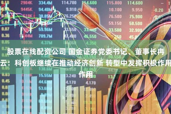 股票在线配资公司 国金证券党委书记、董事长冉云：科创板继续在推动经济创新 转型中发挥积极作用