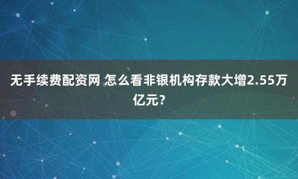 无手续费配资网 怎么看非银机构存款大增2.55万亿元？