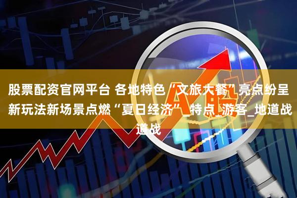 股票配资官网平台 各地特色“文旅大餐”亮点纷呈 新玩法新场景点燃“夏日经济”_特点_游客_地道战