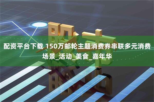 配资平台下载 150万邮轮主题消费券串联多元消费场景_活动_美食_嘉年华