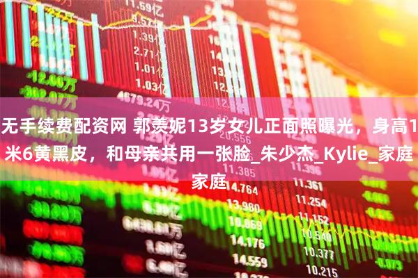 无手续费配资网 郭羡妮13岁女儿正面照曝光，身高1米6黄黑皮，和母亲共用一张脸_朱少杰_Kylie_家庭