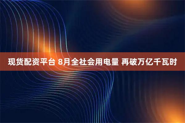 现货配资平台 8月全社会用电量 再破万亿千瓦时