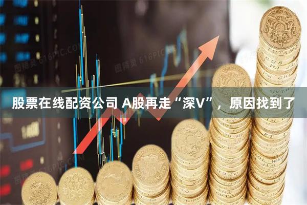 股票在线配资公司 A股再走“深V”，原因找到了